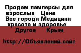 Продам памперсы для взрослых › Цена ­ 500 - Все города Медицина, красота и здоровье » Другое   . Крым